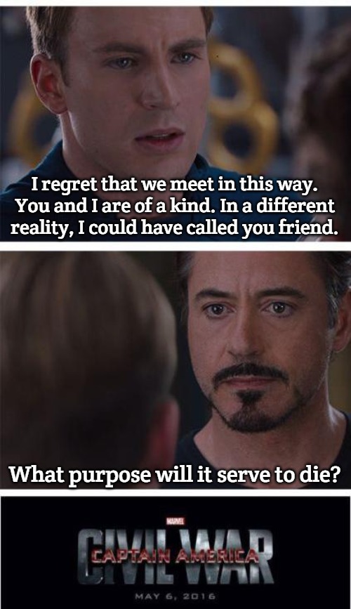 Marvel Civil War 1 | I regret that we meet in this way. You and I are of a kind. In a different reality, I could have called you friend. What purpose will it serve to die? | image tagged in memes,marvel civil war 1,slavic | made w/ Imgflip meme maker