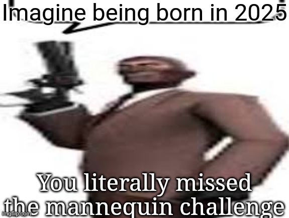 2016 trend | Imagine being born in 2025; You literally missed the mannequin challenge | image tagged in tf2 spy,msmg,memes,2025 | made w/ Imgflip meme maker