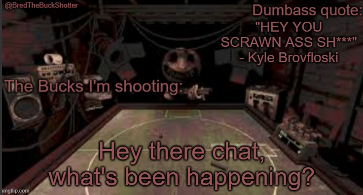 BredTheBuckShotter's temp | "HEY YOU SCRAWN ASS SH***" - Kyle Brovfloski; Hey there chat, what's been happening? | image tagged in bredthebuckshotter's temp | made w/ Imgflip meme maker