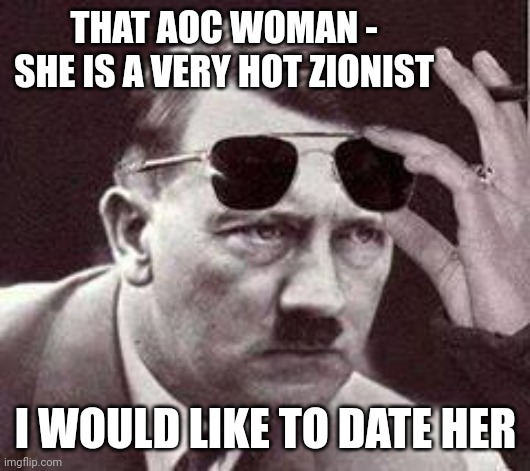 hitler sunglasses | THAT AOC WOMAN -
SHE IS A VERY HOT ZIONIST I WOULD LIKE TO DATE HER | image tagged in hitler sunglasses | made w/ Imgflip meme maker