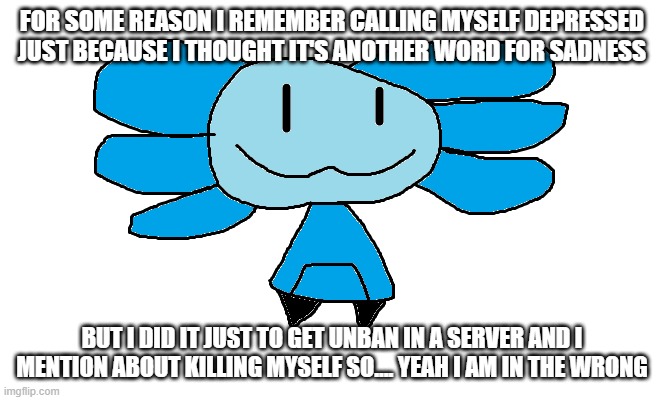 Stupid baby matrozee | FOR SOME REASON I REMEMBER CALLING MYSELF DEPRESSED JUST BECAUSE I THOUGHT IT'S ANOTHER WORD FOR SADNESS; BUT I DID IT JUST TO GET UNBAN IN A SERVER AND I MENTION ABOUT KILLING MYSELF SO.... YEAH I AM IN THE WRONG | image tagged in stupid baby matrozee | made w/ Imgflip meme maker