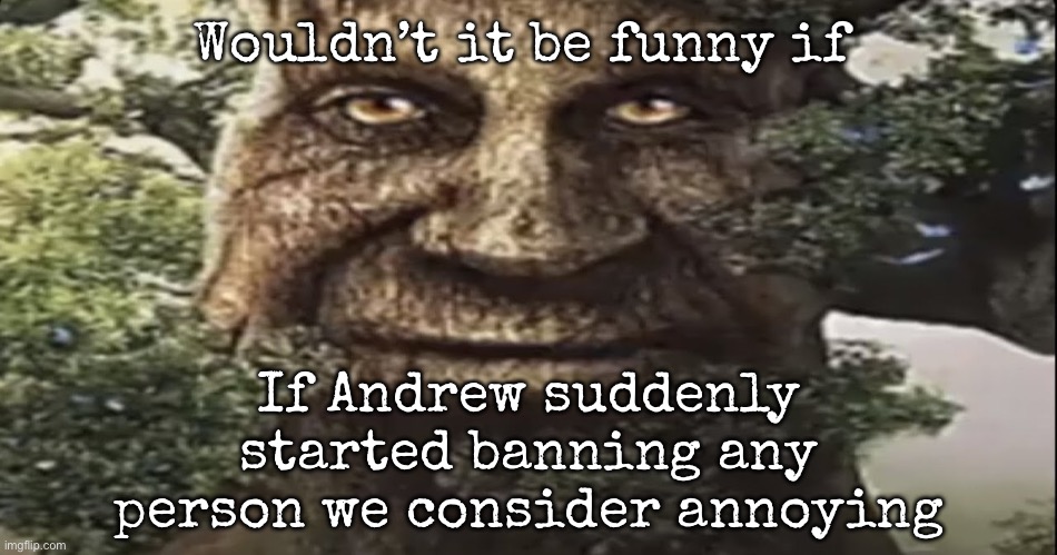 Wise mystical tree | Wouldn’t it be funny if; If Andrew suddenly started banning any person we consider annoying | image tagged in wise mystical tree,msmg | made w/ Imgflip meme maker