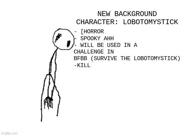 Lobotomystick | NEW BACKGROUND CHARACTER: LOBOTOMYSTICK; - [HORROR
- SPOOKY AHH
- WILL BE USED IN A CHALLENGE IN BFBB (SURVIVE THE LOBOTOMYSTICK)
-KILL | made w/ Imgflip meme maker