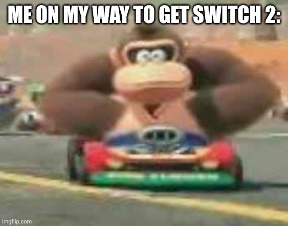 Switch 2 trailer and Mario kart 9 teaser! | ME ON MY WAY TO GET SWITCH 2: | image tagged in donkey kong on the way | made w/ Imgflip meme maker