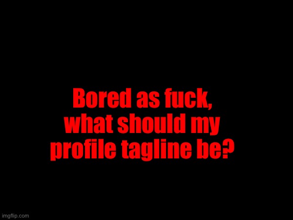 Bored as fuck, what should my profile tagline be? | made w/ Imgflip meme maker