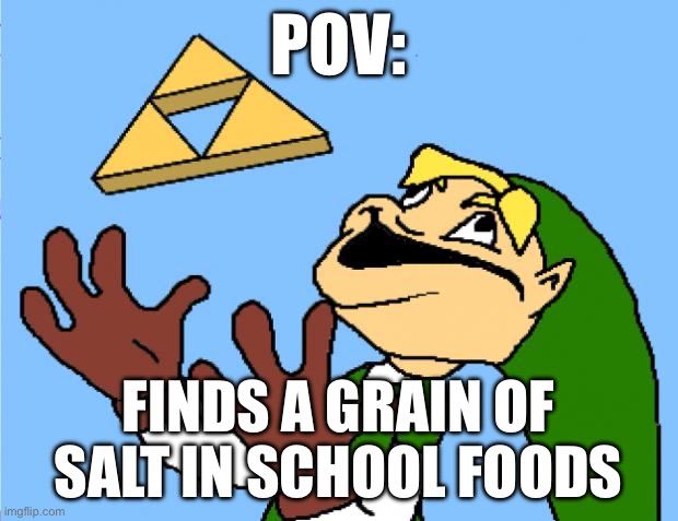 School | POV:; FINDS A GRAIN OF SALT IN SCHOOL FOODS | image tagged in derp tri-force | made w/ Imgflip meme maker