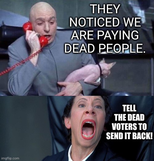 Dr Evil and Frau | THEY NOTICED WE ARE PAYING DEAD PEOPLE. TELL THE DEAD VOTERS TO SEND IT BACK! | image tagged in dr evil and frau | made w/ Imgflip meme maker