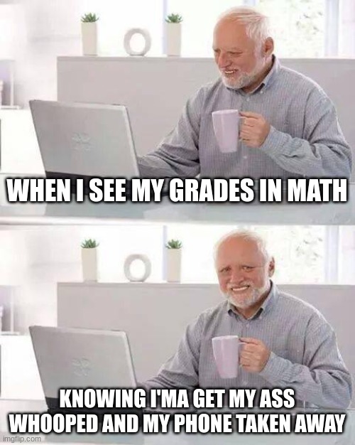 when I get bad grade in math | WHEN I SEE MY GRADES IN MATH; KNOWING I'MA GET MY ASS WHOOPED AND MY PHONE TAKEN AWAY | image tagged in memes,hide the pain harold | made w/ Imgflip meme maker