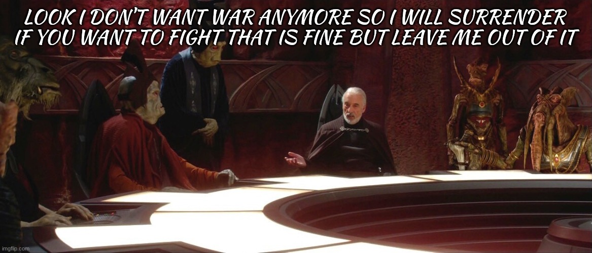 count dooku | LOOK I DON'T WANT WAR ANYMORE SO I WILL SURRENDER 
IF YOU WANT TO FIGHT THAT IS FINE BUT LEAVE ME OUT OF IT | image tagged in count dooku | made w/ Imgflip meme maker