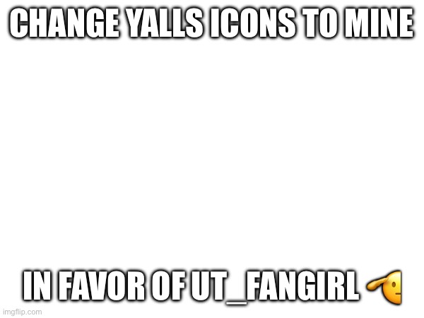 CHANGE YALLS ICONS TO MINE; IN FAVOR OF UT_FANGIRL 🫡 | made w/ Imgflip meme maker