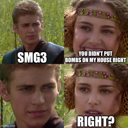 SMG3 just likes to do normal jokes | SMG3; YOU DIDN’T PUT BOMBS ON MY HOUSE RIGHT; RIGHT? | image tagged in anakin padme 4 panel,smg3,jokes | made w/ Imgflip meme maker