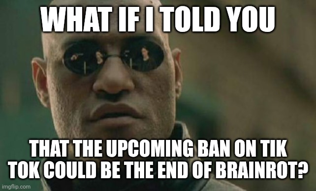 Matrix Morpheus | WHAT IF I TOLD YOU; THAT THE UPCOMING BAN ON TIK TOK COULD BE THE END OF BRAINROT? | image tagged in memes,matrix morpheus | made w/ Imgflip meme maker