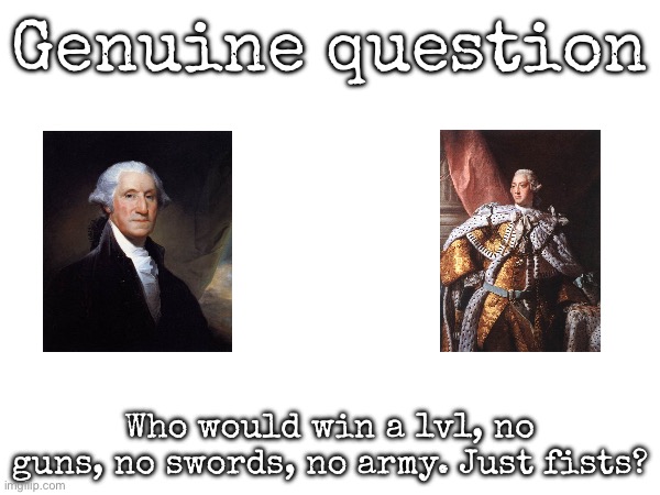 No bias, be real | Genuine question; Who would win a 1v1, no guns, no swords, no army. Just fists? | image tagged in msmg,george washington,king george iii | made w/ Imgflip meme maker