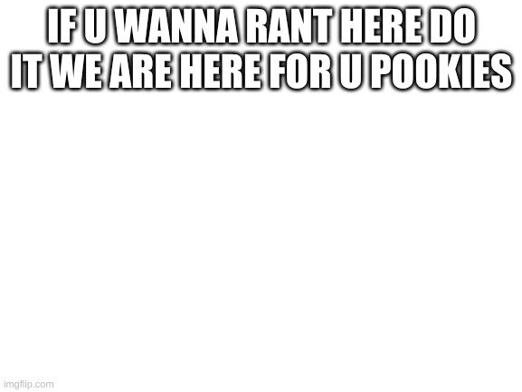 here 4 u | IF U WANNA RANT HERE DO IT WE ARE HERE FOR U POOKIES | image tagged in blank white template | made w/ Imgflip meme maker