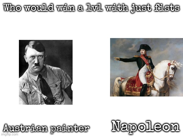 Who would win a 1v1 with just fists; Napoleon; Austrian painter | image tagged in msmg,napoleon,hitler | made w/ Imgflip meme maker