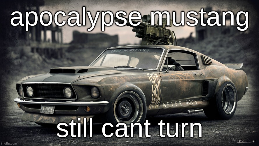 Sick ass Ford Mustang | apocalypse mustang; still cant turn | image tagged in sick ass ford mustang,mustang | made w/ Imgflip meme maker