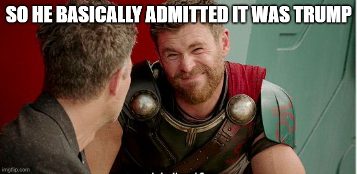 Thor is he though | SO HE BASICALLY ADMITTED IT WAS TRUMP | image tagged in thor is he though | made w/ Imgflip meme maker