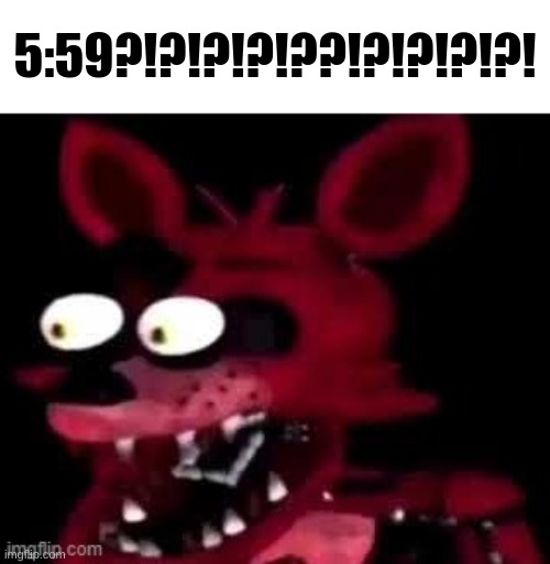 if ykyk | 5:59?!?!?!?!??!?!?!?!?! | image tagged in foxy being surprised asf | made w/ Imgflip meme maker