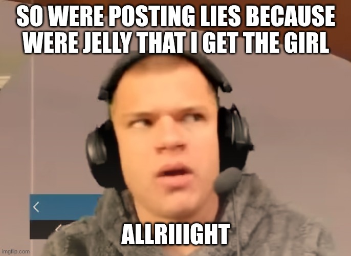 Freaked out Jynxzi | SO WERE POSTING LIES BECAUSE WERE JELLY THAT I GET THE GIRL; ALLRIIIGHT | image tagged in freaked out jynxzi | made w/ Imgflip meme maker