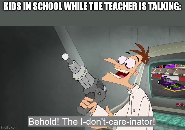 the i don't care inator | KIDS IN SCHOOL WHILE THE TEACHER IS TALKING: | image tagged in the i don't care inator | made w/ Imgflip meme maker