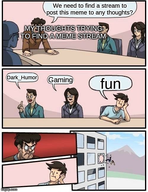 I suppose I have to put this in fun | We need to find a stream to post this meme to any thoughts? MY THOUGHTS TRYING TO FIND A MEME STREAM; Dark_Humor; Gaming; fun | image tagged in memes,boardroom meeting suggestion | made w/ Imgflip meme maker