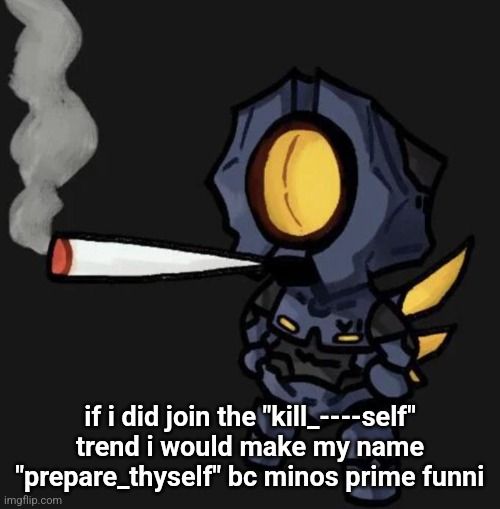 THY END IS NOW! | if i did join the "kill_----self" trend i would make my name "prepare_thyself" bc minos prime funni | image tagged in v1 smoking a fat one | made w/ Imgflip meme maker