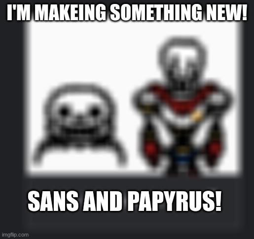 I'M MAKEING SOMETHING NEW! SANS AND PAPYRUS! | made w/ Imgflip meme maker