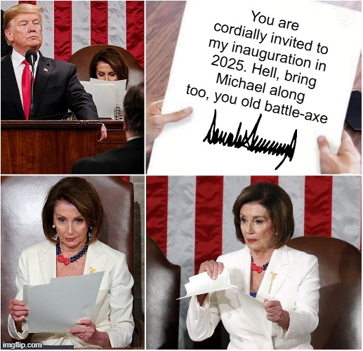 Pelosi Tears Speech | You are cordially invited to my inauguration in 2025. Hell, bring Michael along too, you old battle-axe | image tagged in pelosi tears speech | made w/ Imgflip meme maker