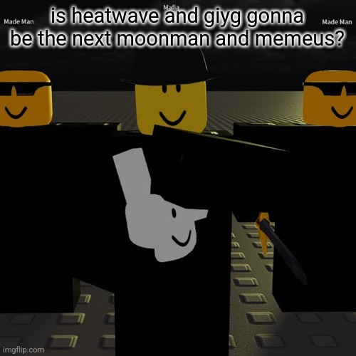 mafia | is heatwave and giyg gonna be the next moonman and memeus? | image tagged in mafia | made w/ Imgflip meme maker