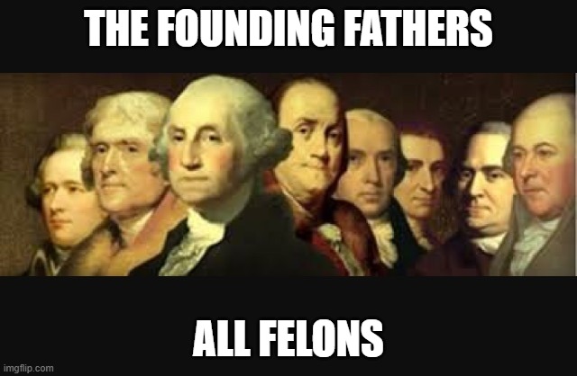 Founding fathers  | THE FOUNDING FATHERS ALL FELONS | image tagged in founding fathers | made w/ Imgflip meme maker