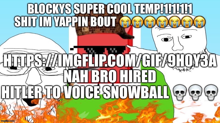 BLOCKYS SUPER COOL TEMP!1!1!1 | HTTPS://IMGFLIP.COM/GIF/9H0Y3A
NAH BRO HIRED HITLER TO VOICE SNOWBALL 💀💀💀 | image tagged in blockys super cool temp 1 1 1 | made w/ Imgflip meme maker