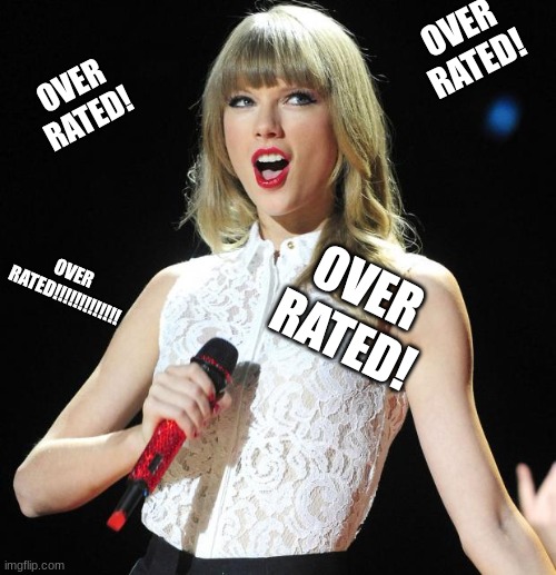 over rated | OVER RATED! OVER RATED! OVER RATED!!!!!!!!!!!!! OVER RATED! | image tagged in taylor swift | made w/ Imgflip meme maker