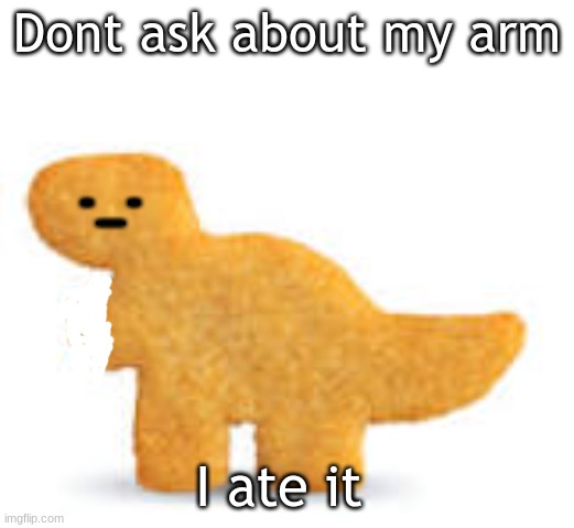 Dino nugget | Don't ask about my arm; -_-; I ate it | image tagged in dino nugget | made w/ Imgflip meme maker