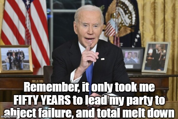 ENOUGH with the farewells already PLEASE | Remember, it only took me FIFTY YEARS to lead my party to abject failure, and total melt down | image tagged in biden truth farewell speech meme | made w/ Imgflip meme maker