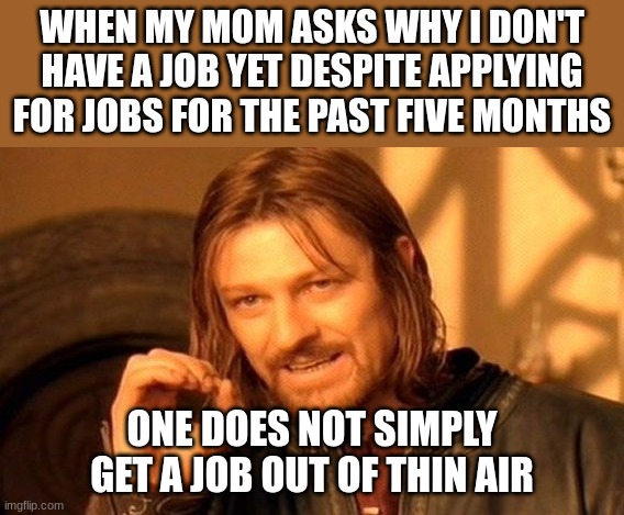 One Does Not Simply | WHEN MY MOM ASKS WHY I DON'T HAVE A JOB YET DESPITE APPLYING FOR JOBS FOR THE PAST FIVE MONTHS; ONE DOES NOT SIMPLY GET A JOB OUT OF THIN AIR | image tagged in memes,one does not simply | made w/ Imgflip meme maker