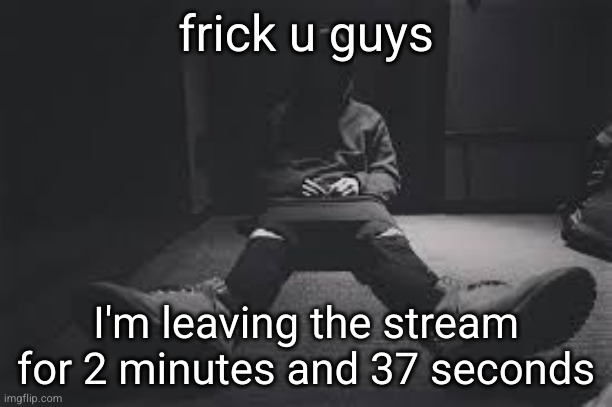 how could you do this to me | frick u guys; I'm leaving the stream for 2 minutes and 37 seconds | image tagged in nf sad,nf,sad,msmg,leaving,good guy putin | made w/ Imgflip meme maker