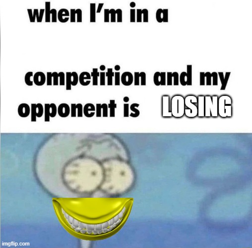 whe i'm in a competition and my opponent is | LOSING | image tagged in whe i'm in a competition and my opponent is | made w/ Imgflip meme maker