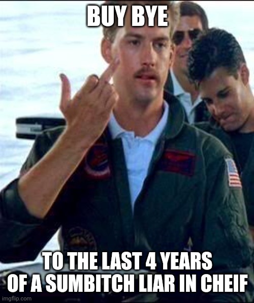 Top Gun | BUY BYE TO THE LAST 4 YEARS OF A SUMBITCH LIAR IN CHEIF | image tagged in top gun | made w/ Imgflip meme maker