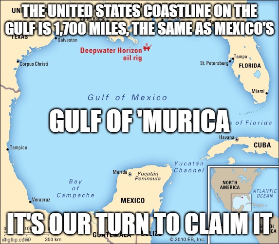 Gulf of mexico | THE UNITED STATES COASTLINE ON THE GULF IS 1,700 MILES, THE SAME AS MEXICO'S; GULF OF 'MURICA; IT'S OUR TURN TO CLAIM IT | image tagged in gulf of mexico | made w/ Imgflip meme maker