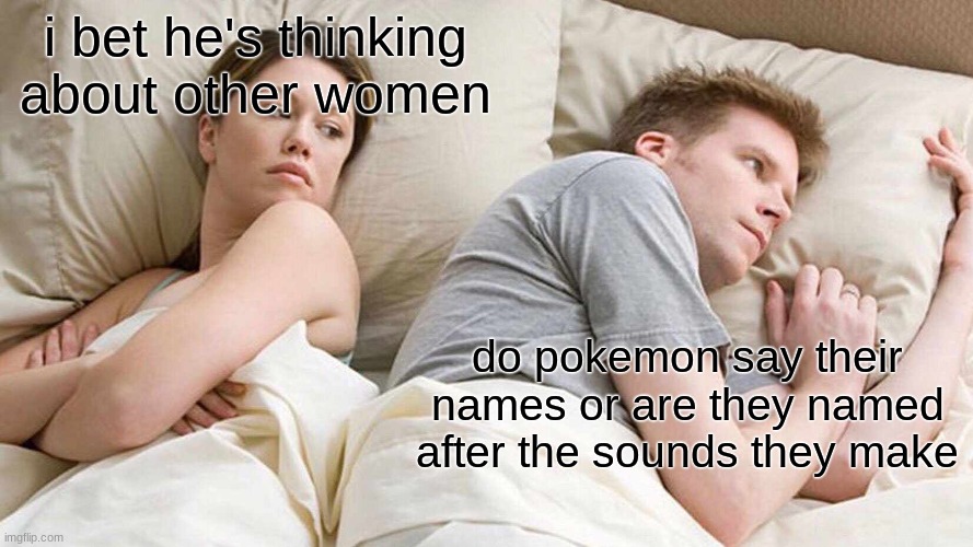 I Bet He's Thinking About Other Women | i bet he's thinking about other women; do pokemon say their names or are they named after the sounds they make | image tagged in memes,i bet he's thinking about other women | made w/ Imgflip meme maker