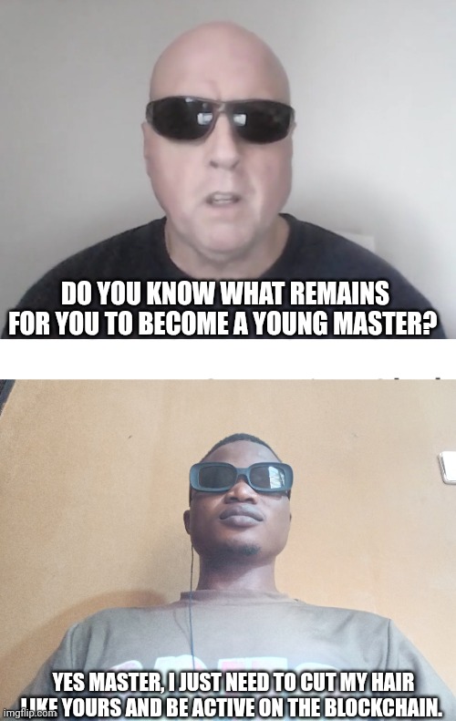 To become a taskmaster | DO YOU KNOW WHAT REMAINS FOR YOU TO BECOME A YOUNG MASTER? YES MASTER, I JUST NEED TO CUT MY HAIR LIKE YOURS AND BE ACTIVE ON THE BLOCKCHAIN. | image tagged in your next task is to- | made w/ Imgflip meme maker