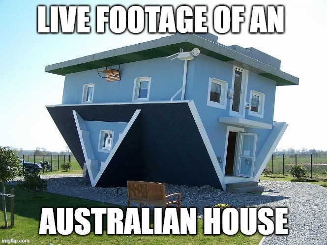 Australia ah house :skull: | LIVE FOOTAGE OF AN; AUSTRALIAN HOUSE | image tagged in upside down house | made w/ Imgflip meme maker