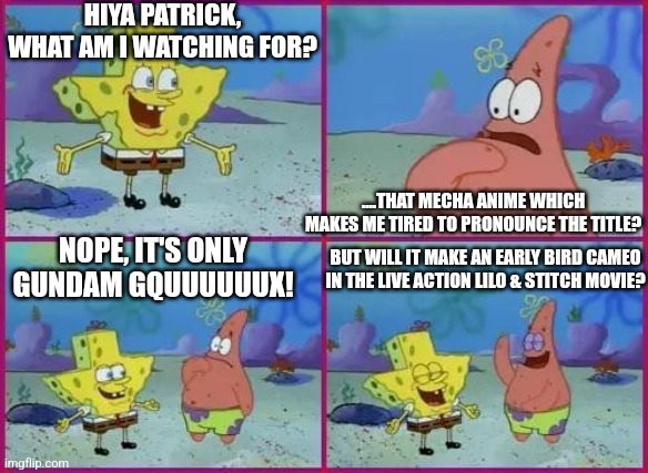 Texas Spongebob | HIYA PATRICK, WHAT AM I WATCHING FOR? ....THAT MECHA ANIME WHICH MAKES ME TIRED TO PRONOUNCE THE TITLE? NOPE, IT'S ONLY GUNDAM GQUUUUUUX! BUT WILL IT MAKE AN EARLY BIRD CAMEO IN THE LIVE ACTION LILO & STITCH MOVIE? | image tagged in texas spongebob,lilo and stitch,gundam,exhausted | made w/ Imgflip meme maker