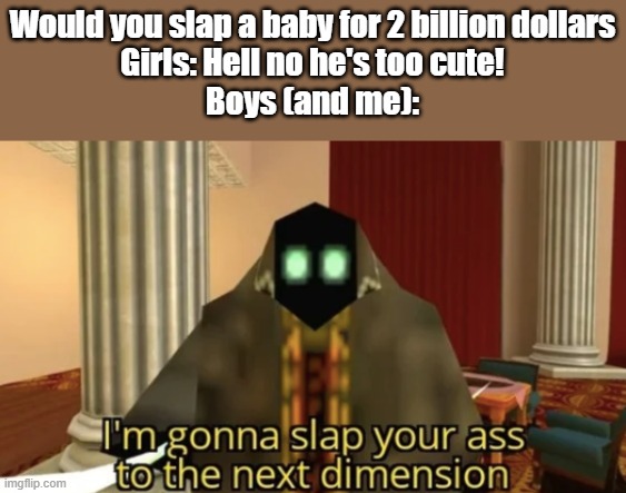 i hate babies | Would you slap a baby for 2 billion dollars
Girls: Hell no he's too cute!
Boys (and me): | image tagged in i'm gonna slap your ass to the next dimension | made w/ Imgflip meme maker