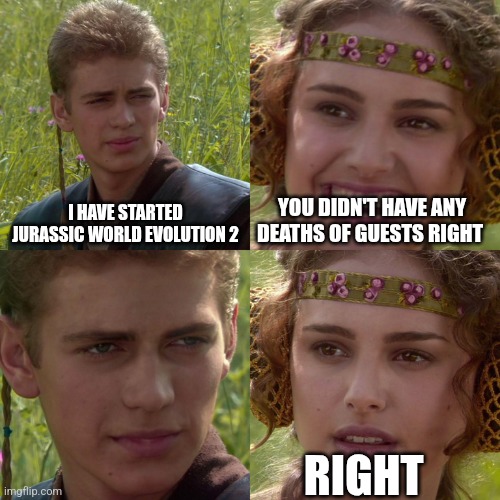 Dilophosaurus not a good startwr | I HAVE STARTED JURASSIC WORLD EVOLUTION 2; YOU DIDN'T HAVE ANY DEATHS OF GUESTS RIGHT; RIGHT | image tagged in anakin padme 4 panel | made w/ Imgflip meme maker