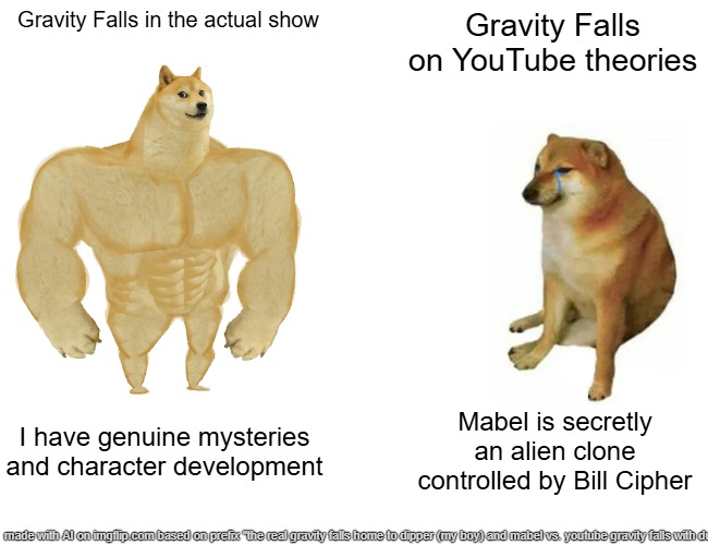 gravity falls vs. youtube | Gravity Falls in the actual show; Gravity Falls on YouTube theories; I have genuine mysteries and character development; Mabel is secretly an alien clone controlled by Bill Cipher | image tagged in memes,buff doge vs cheems | made w/ Imgflip meme maker