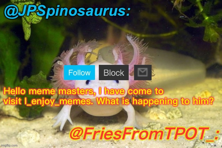 JPSpinosaurus and Fries shared temp | Hello meme masters, I have come to visit I_enjoy_memes. What is happening to him? | image tagged in jpspinosaurus and fries shared temp | made w/ Imgflip meme maker