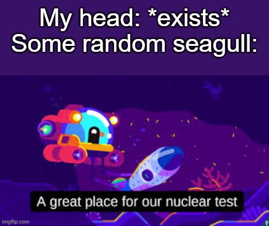 relatable | My head: *exists*
Some random seagull: | image tagged in nuclear test,seagull,kurzgesagt,nuke,poop,tactical nuke incoming | made w/ Imgflip meme maker