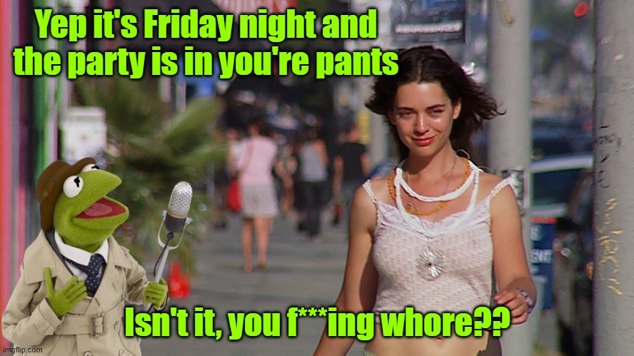 Yep it's Friday night and the party is in you're pants; Isn't it, you f***ing whore?? | made w/ Imgflip meme maker