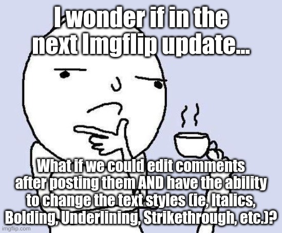 That would be very cool, imo! | I wonder if in the next Imgflip update... What if we could edit comments after posting them AND have the ability to change the text styles (ie, Italics, Bolding, Underlining, Strikethrough, etc.)? | image tagged in not a meme,edit,comment section,imgflip community | made w/ Imgflip meme maker